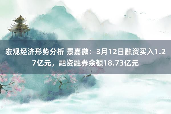 宏观经济形势分析 景嘉微：3月12日融资买入1.27亿元，融资融券余额18.73亿元