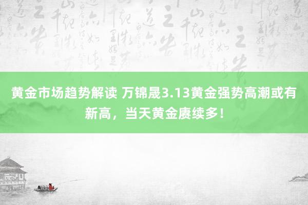 黄金市场趋势解读 万锦晟3.13黄金强势高潮或有新高，当天黄金赓续多！