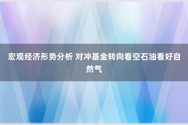 宏观经济形势分析 对冲基金转向看空石油看好自然气