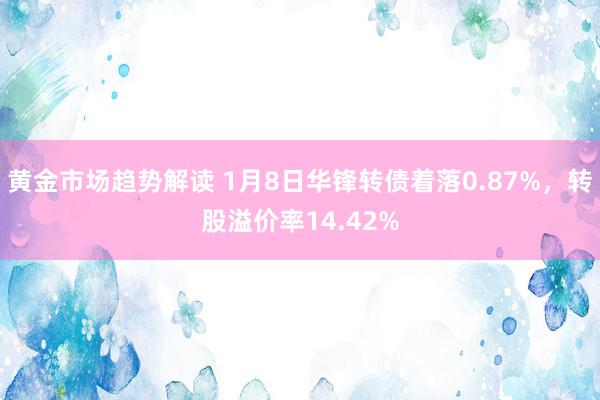 黄金市场趋势解读 1月8日华锋转债着落0.87%，转股溢价率14.42%