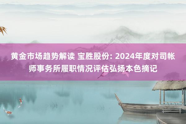 黄金市场趋势解读 宝胜股份: 2024年度对司帐师事务所履职情况评估弘扬本色摘记