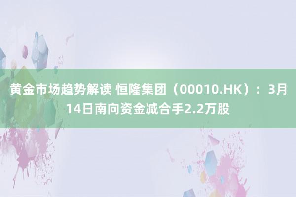 黄金市场趋势解读 恒隆集团（00010.HK）：3月14日南向资金减合手2.2万股