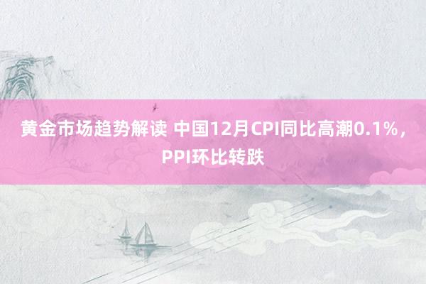 黄金市场趋势解读 中国12月CPI同比高潮0.1%，PPI环比转跌