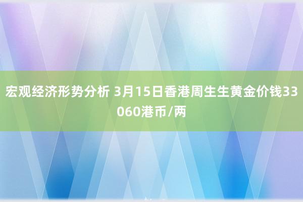 宏观经济形势分析 3月15日香港周生生黄金价钱33060港币/两