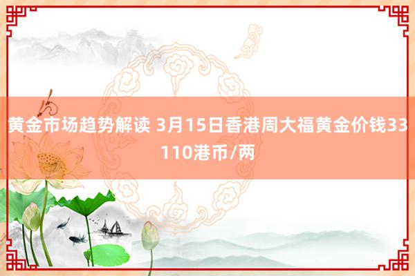 黄金市场趋势解读 3月15日香港周大福黄金价钱33110港币/两