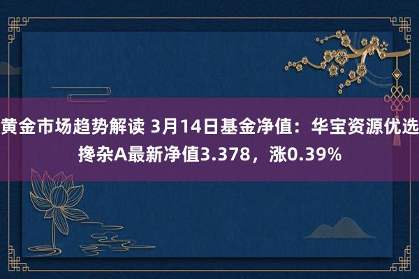 黄金市场趋势解读 3月14日基金净值：华宝资源优选搀杂A最新净值3.378，涨0.39%