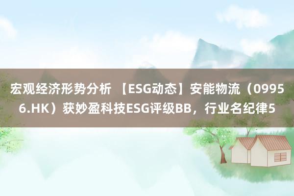 宏观经济形势分析 【ESG动态】安能物流（09956.HK）获妙盈科技ESG评级BB，行业名纪律5