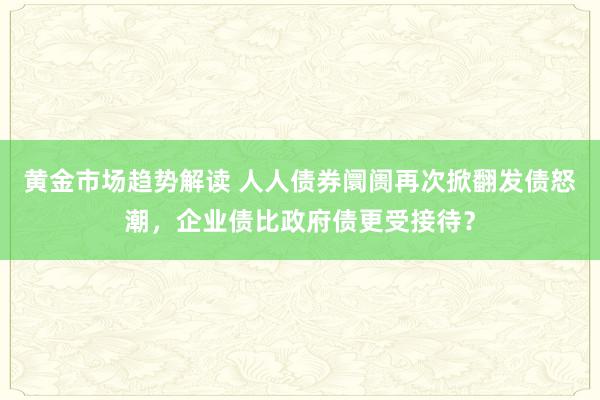 黄金市场趋势解读 人人债券阛阓再次掀翻发债怒潮，企业债比政府债更受接待？