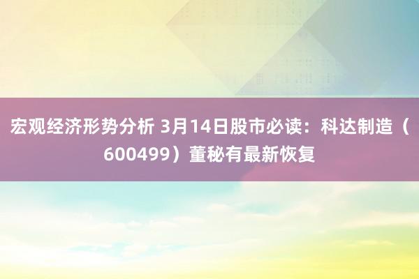 宏观经济形势分析 3月14日股市必读：科达制造（600499）董秘有最新恢复