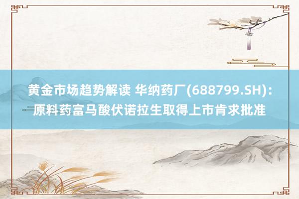 黄金市场趋势解读 华纳药厂(688799.SH)：原料药富马酸伏诺拉生取得上市肯求批准