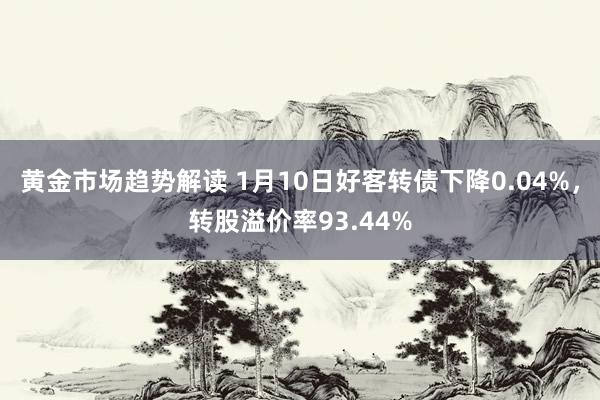 黄金市场趋势解读 1月10日好客转债下降0.04%，转股溢价率93.44%