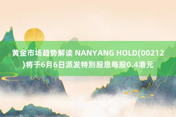 黄金市场趋势解读 NANYANG HOLD(00212)将于6月6日派发特別股息每股0.4港元