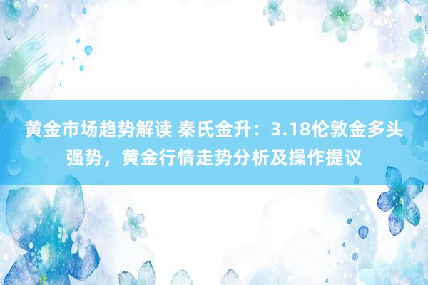 黄金市场趋势解读 秦氏金升：3.18伦敦金多头强势，黄金行情走势分析及操作提议