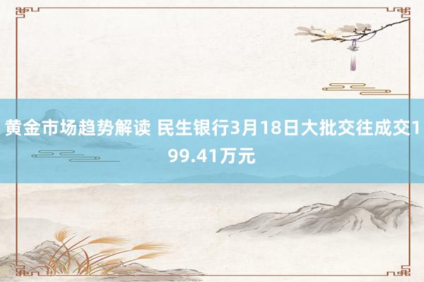 黄金市场趋势解读 民生银行3月18日大批交往成交199.41万元