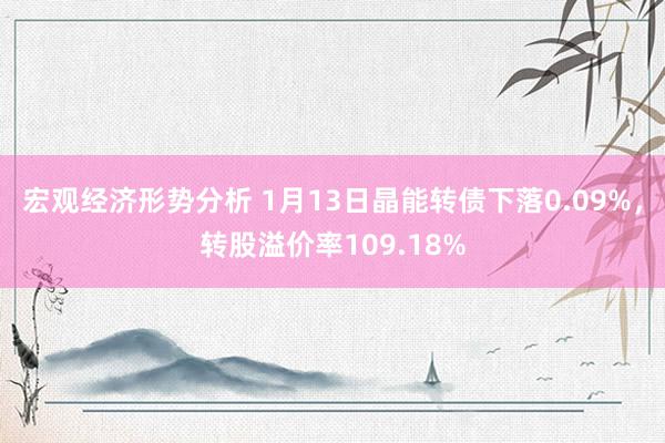 宏观经济形势分析 1月13日晶能转债下落0.09%，转股溢价率109.18%