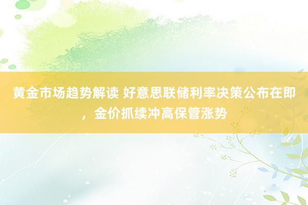 黄金市场趋势解读 好意思联储利率决策公布在即，金价抓续冲高保管涨势