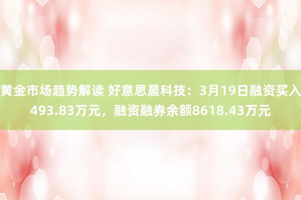 黄金市场趋势解读 好意思晨科技：3月19日融资买入493.83万元，融资融券余额8618.43万元