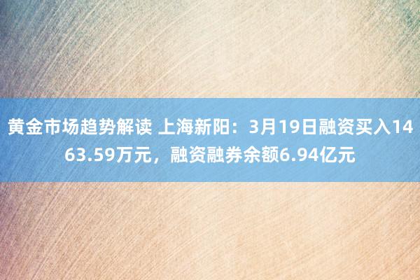 黄金市场趋势解读 上海新阳：3月19日融资买入1463.59万元，融资融券余额6.94亿元